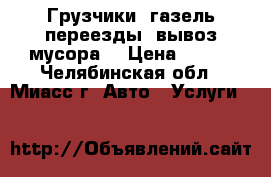 Грузчики  газель,переезды, вывоз мусора. › Цена ­ 250 - Челябинская обл., Миасс г. Авто » Услуги   